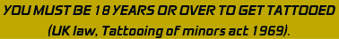 YOU MUST BE 18 YEARS OR OVER TO GET TATTOOED
(UK law, Tattooing of minors act 1969).