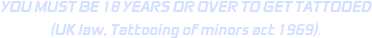 YOU MUST BE 18 YEARS OR OVER TO GET TATTOOED
(UK law, Tattooing of minors act 1969).